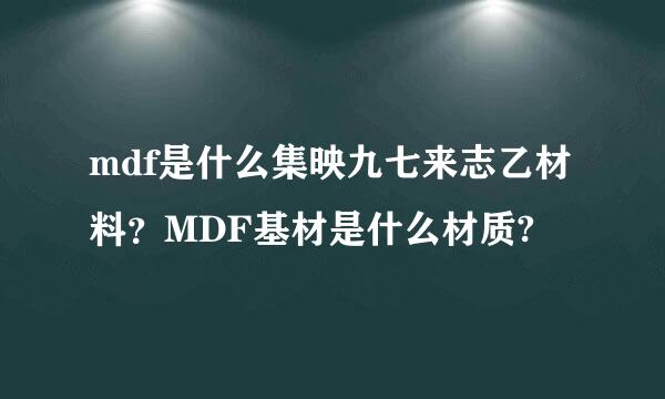 mdf是什么集映九七来志乙材料？MDF基材是什么材质?