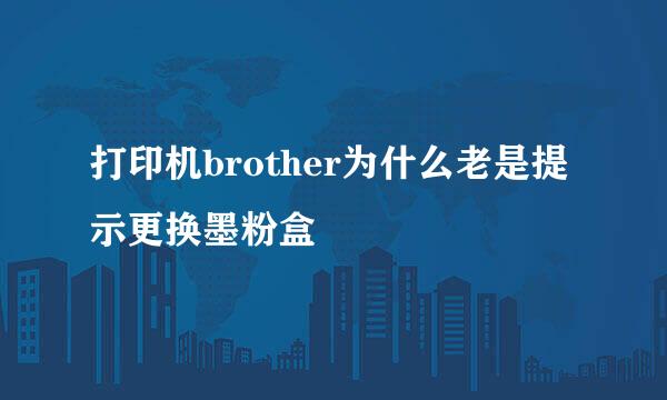 打印机brother为什么老是提示更换墨粉盒