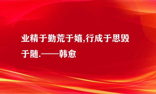 业精于勤荒于嬉,行成于思毁于随.——韩愈