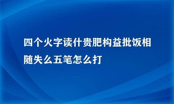 四个火字读什贵肥构益批饭相随失么五笔怎么打