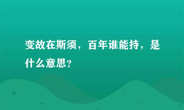 变故在斯须，百年谁能持，是什么意思？