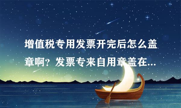 增值税专用发票开完后怎么盖章啊？发票专来自用章盖在哪几联？什么位置？