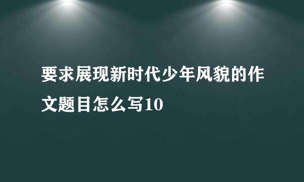 要求展现新时代少年风貌的作文题目怎么写10