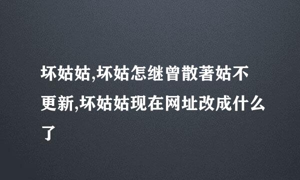 坏姑姑,坏姑怎继曾散著姑不更新,坏姑姑现在网址改成什么了