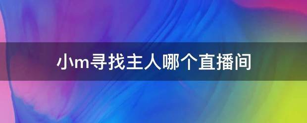 小m寻找变至随望用行对行建案进主人哪个直播间