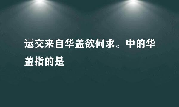 运交来自华盖欲何求。中的华盖指的是