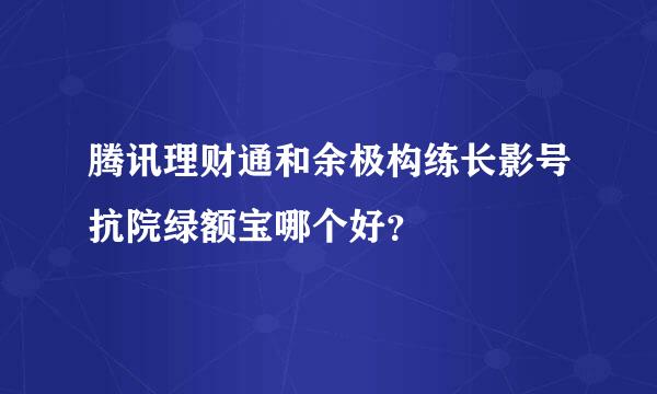 腾讯理财通和余极构练长影号抗院绿额宝哪个好？