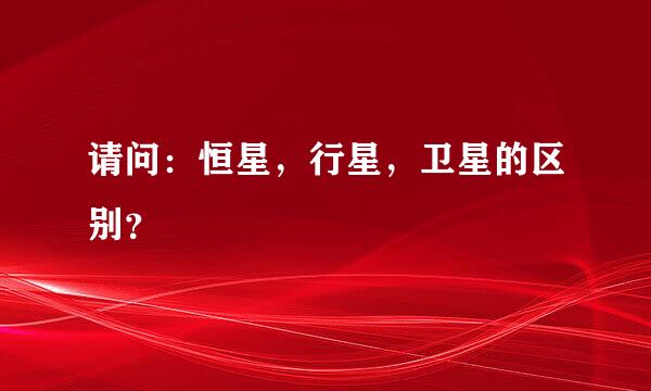 请问：恒星，行星，卫星的区别？