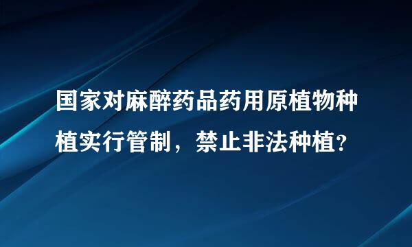 国家对麻醉药品药用原植物种植实行管制，禁止非法种植？