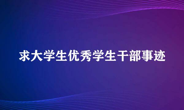 求大学生优秀学生干部事迹