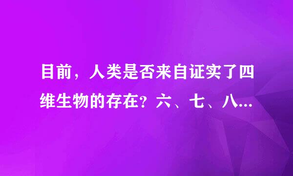 目前，人类是否来自证实了四维生物的存在？六、七、八、九维生物的定义是什么？