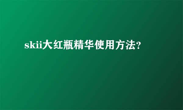 skii大红瓶精华使用方法？