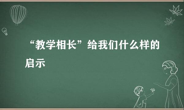 “教学相长”给我们什么样的启示