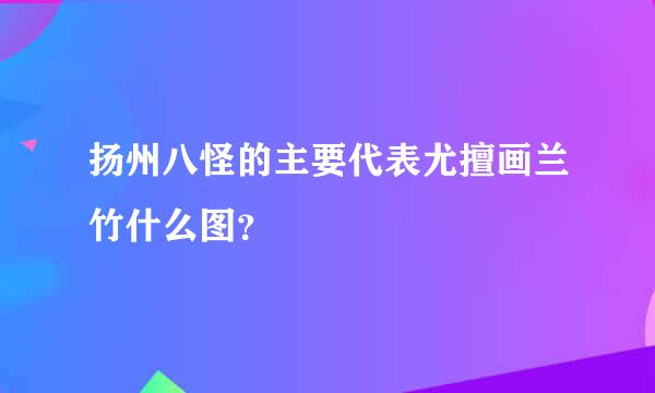 扬州八怪的主要代表尤擅画兰竹什么图？