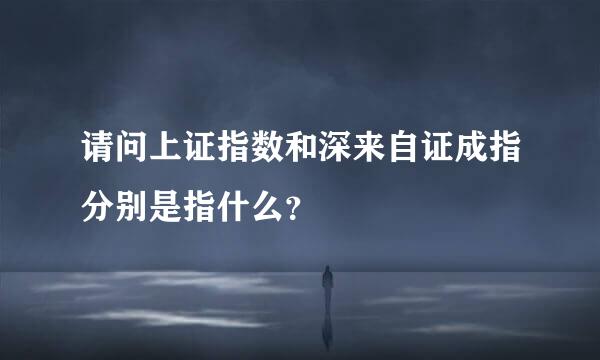 请问上证指数和深来自证成指分别是指什么？