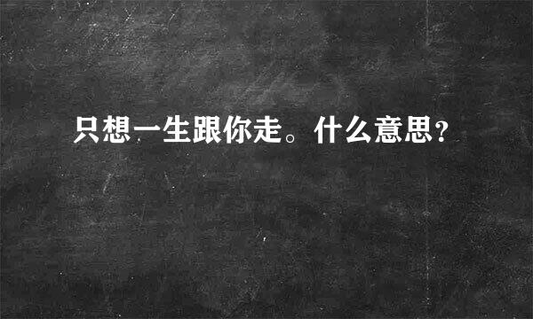 只想一生跟你走。什么意思？