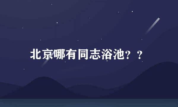 北京哪有同志浴池？？