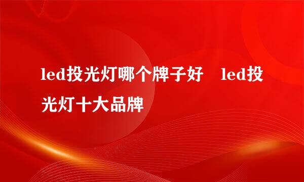 led投光灯哪个牌子好 led投光灯十大品牌