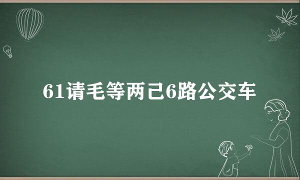 61请毛等两己6路公交车