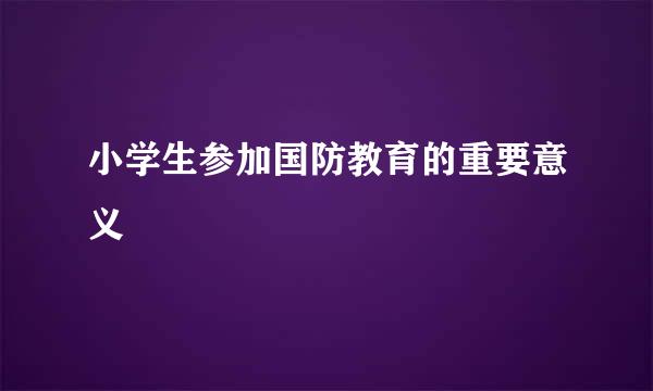 小学生参加国防教育的重要意义