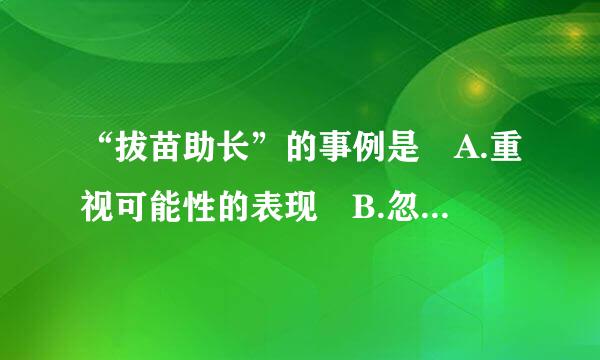 “拔苗助长”的事例是 A.重视可能性的表现 B.忽视可能性的表现 C.违反事物发展规律区的表现 D.发挥主观能动