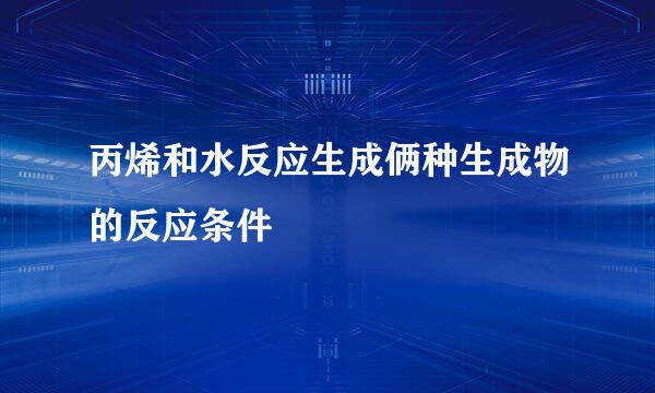 丙烯和水反应生成俩种生成物的反应条件