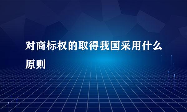 对商标权的取得我国采用什么原则