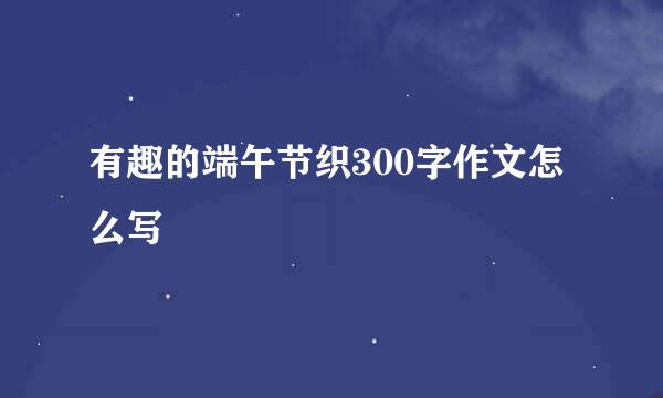 有趣的端午节织300字作文怎么写