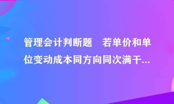 管理会计判断题 若单价和单位变动成本同方向同次满干元比例变动，则保本量不变。 这句话是错的，为什么？