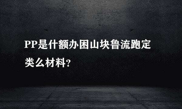 PP是什额办困山块鲁流跑定类么材料？