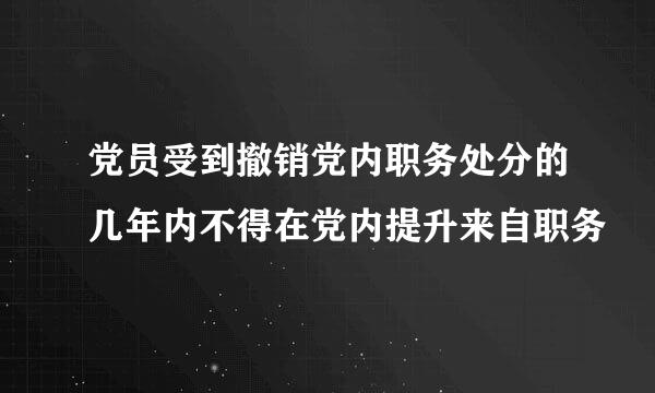 党员受到撤销党内职务处分的几年内不得在党内提升来自职务