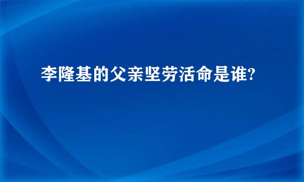 李隆基的父亲坚劳活命是谁?