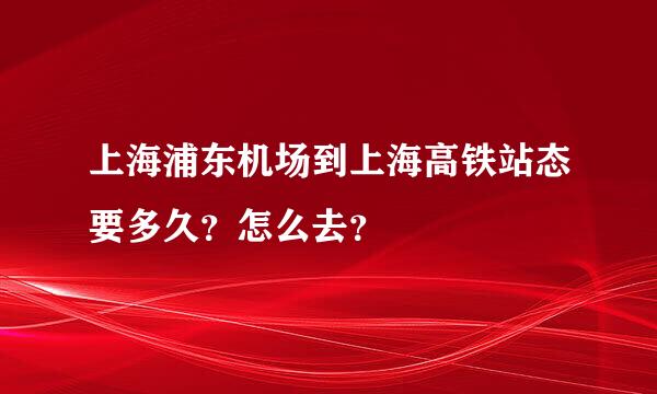 上海浦东机场到上海高铁站态要多久？怎么去？