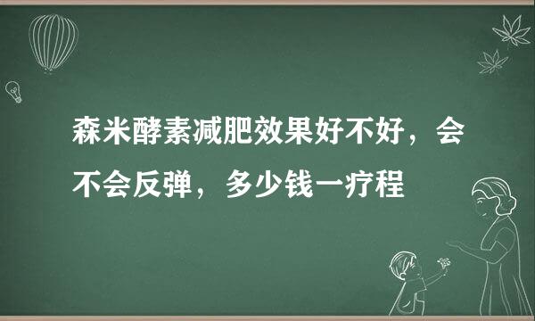 森米酵素减肥效果好不好，会不会反弹，多少钱一疗程