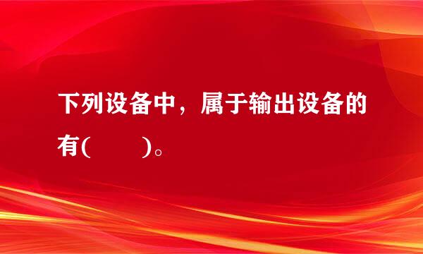 下列设备中，属于输出设备的有(  )。