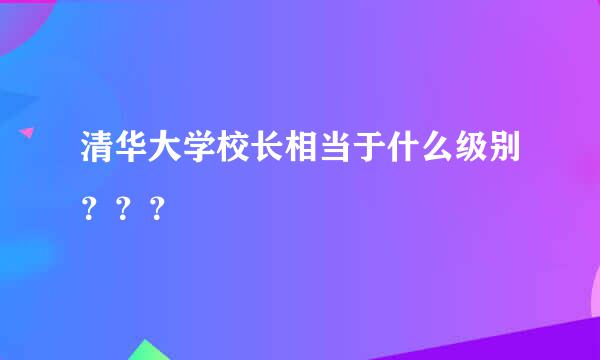 清华大学校长相当于什么级别？？？