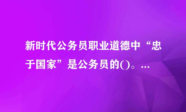 新时代公务员职业道德中“忠于国家”是公务员的()。A.立身之本B.从政之要C.成事之要D.必须之课