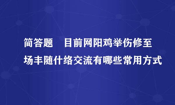 简答题 目前网阳鸡举伤修至场丰随什络交流有哪些常用方式