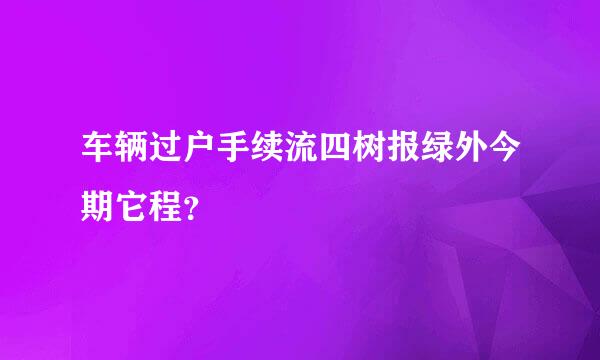 车辆过户手续流四树报绿外今期它程？