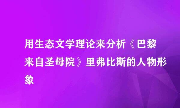 用生态文学理论来分析《巴黎来自圣母院》里弗比斯的人物形象