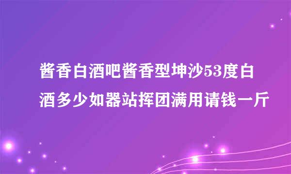 酱香白酒吧酱香型坤沙53度白酒多少如器站挥团满用请钱一斤