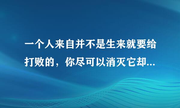 一个人来自并不是生来就要给打败的，你尽可以消灭它却不能打败他。这句话什么意思?