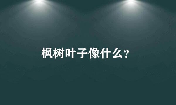 枫树叶子像什么？