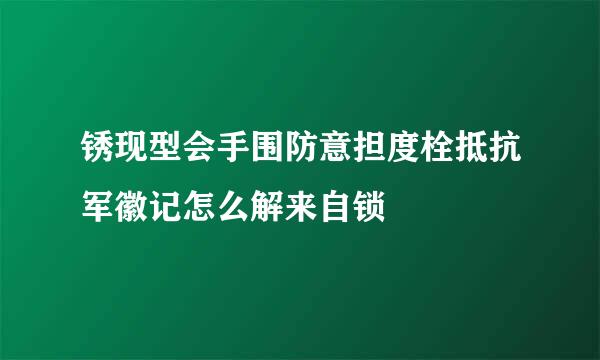 锈现型会手围防意担度栓抵抗军徽记怎么解来自锁