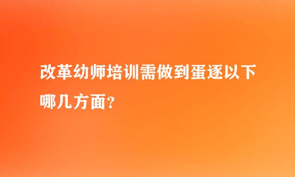 改革幼师培训需做到蛋逐以下哪几方面？