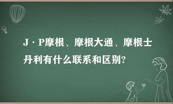 J·P摩根、摩根大通、摩根士丹利有什么联系和区别?