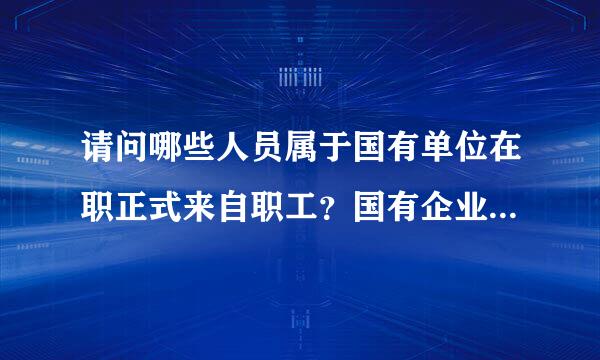 请问哪些人员属于国有单位在职正式来自职工？国有企业的人员属于吗？