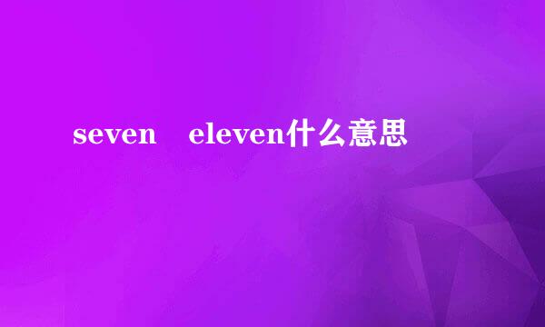 seven eleven什么意思