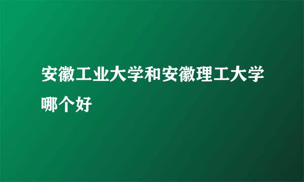 安徽工业大学和安徽理工大学哪个好