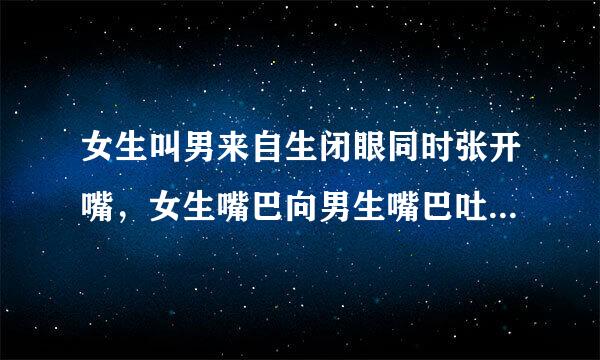 女生叫男来自生闭眼同时张开嘴，女生嘴巴向男生嘴巴吐口水这样做，女生是不是很爱男生